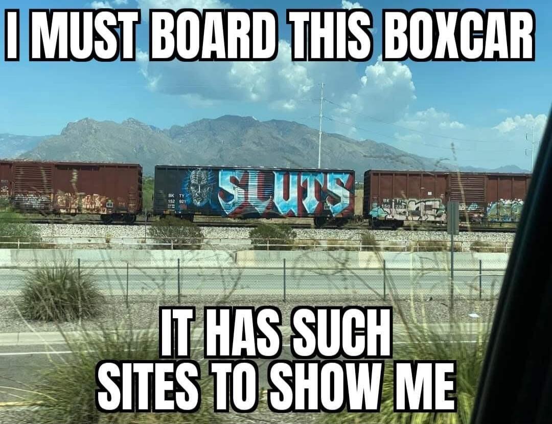 I MUST BOARD THIS BOXCAR SLUTS IT HAS SUCH SITES TO SHOW ME