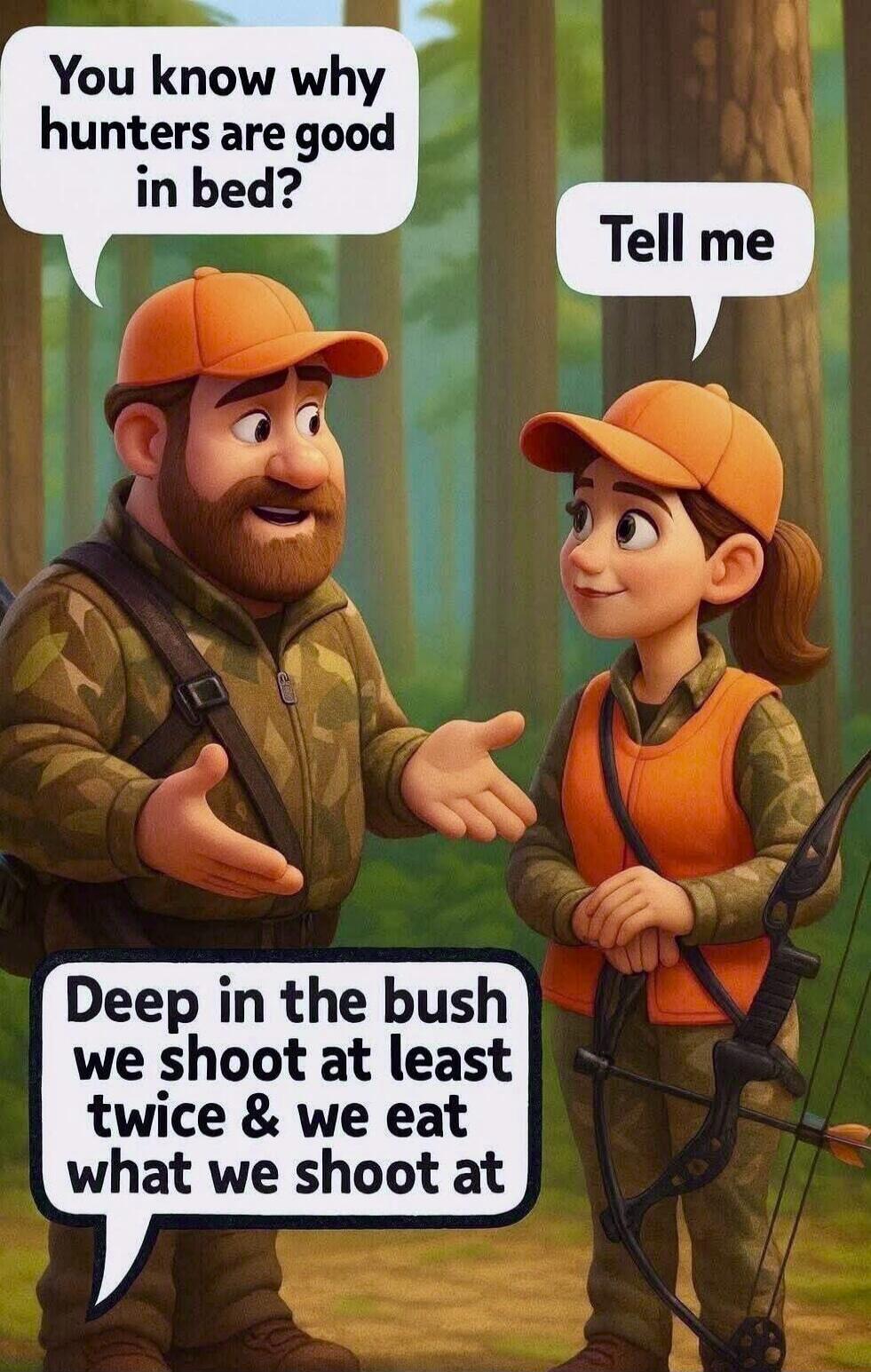 You know why hunters are good in bed? Tell me. Deep in the bush we shoot at least twice & we eat what we shoot at.