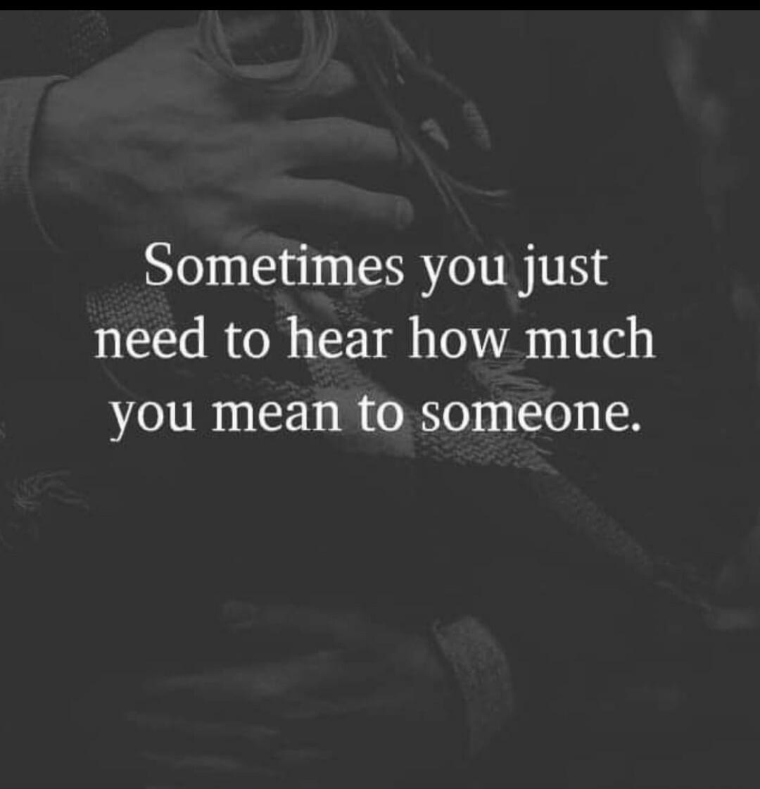 Sometimes you just need to hear how much you mean to someone.