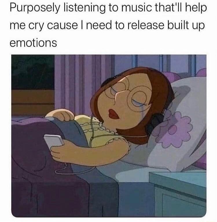 Purposely listening to music that'll help me cry cause I need to release built up emotions