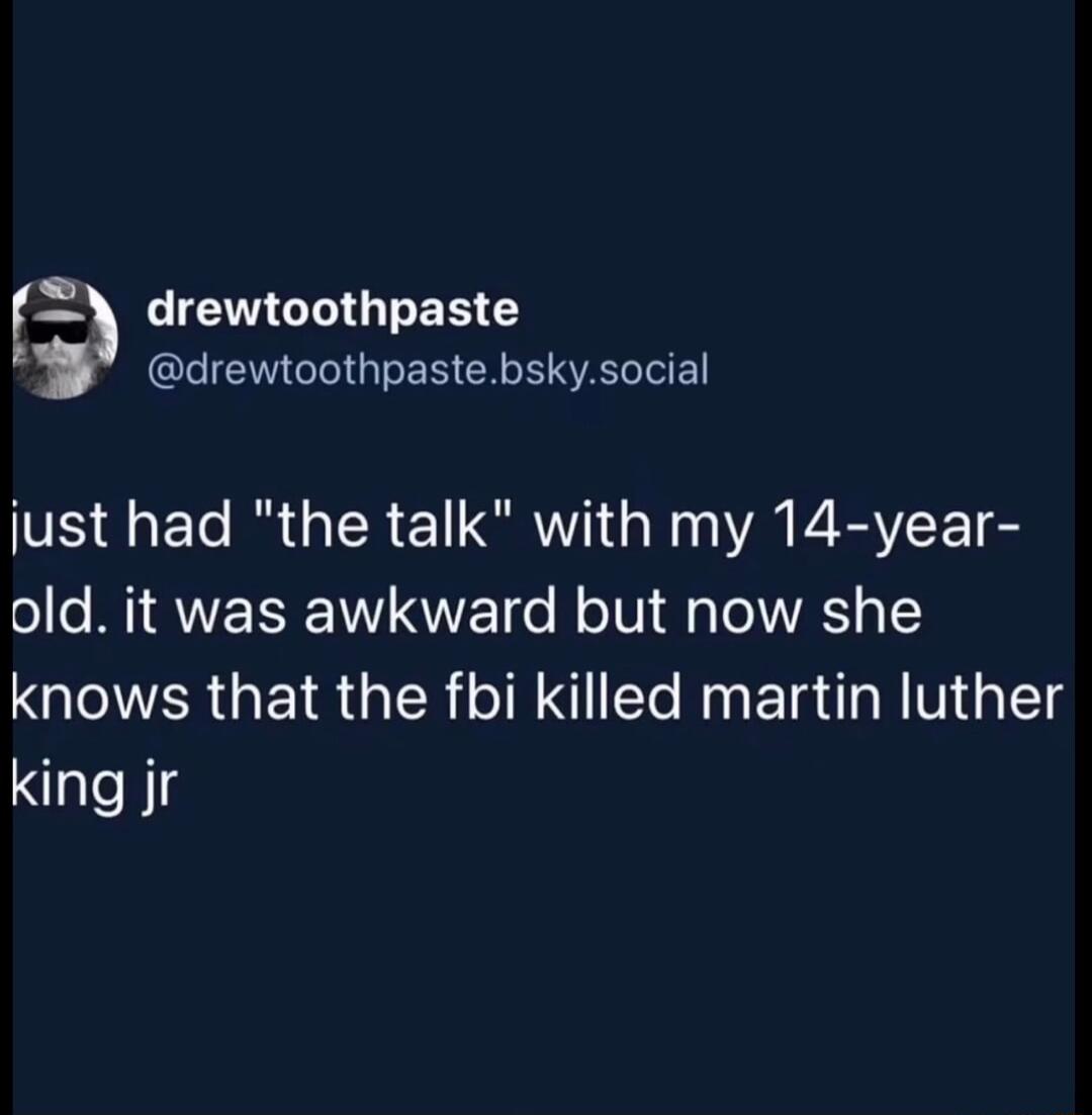 drewtoothpaste ELIEN GG ES GRS AT just had the talk with my 14 year ol e M QWM SN o N o V g o1WAT T knows that the fbi killed martin luther king jr