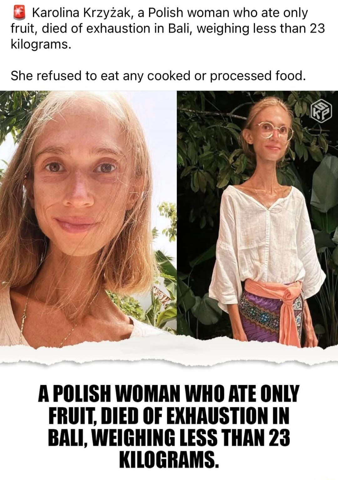 Karolina Krzyżak, a Polish woman who ate only fruit, died of exhaustion in Bali, weighing less than 23 kilograms. She refused to eat any cooked or processed food. A Polish woman who ate only fruit, died of exhaustion in Bali, weighing less than 23 kilograms.