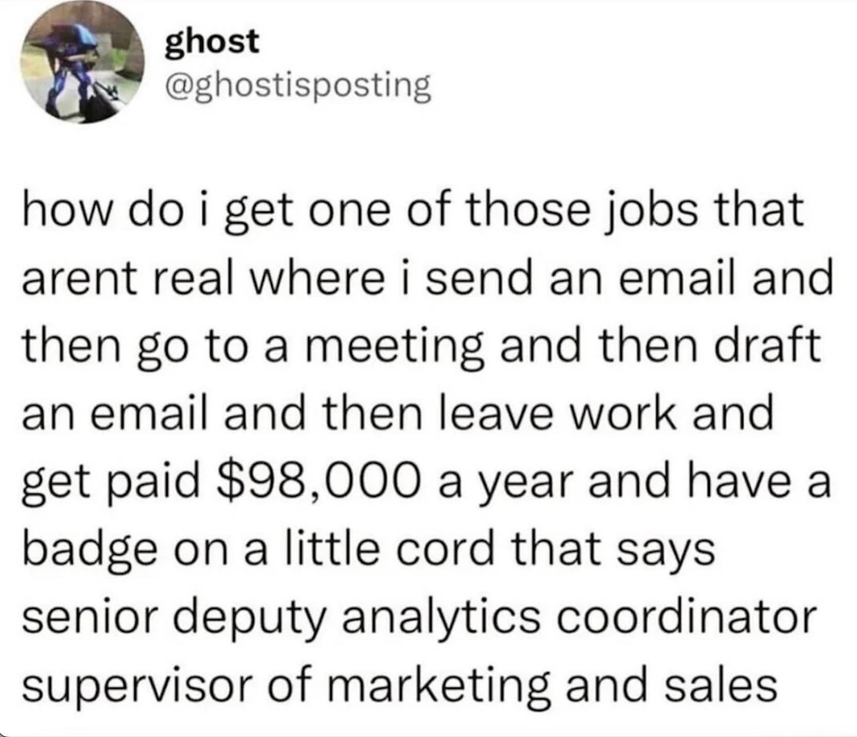 ghost ghostisposting how do i get one of those jobs that arent real where i send an email and then go to a meeting and then draft an email and then leave work and get paid 98000 a year and have a badge on a little cord that says senior deputy analytics coordinator supervisor of marketing and sales