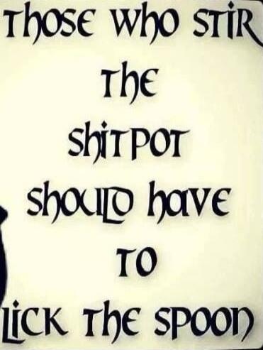 THOSE WHO STIR THE SHIT POT SHOULD HAVE TO LICK THE SPOON