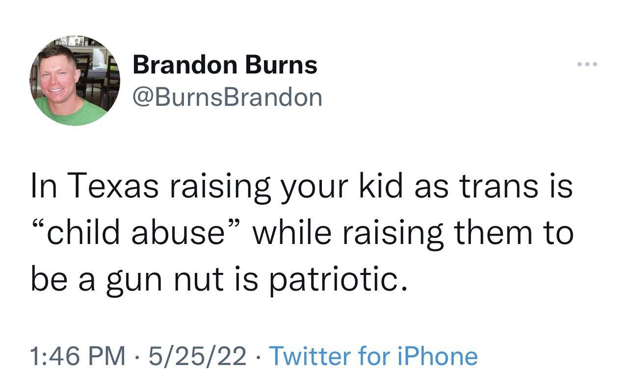 Brandon Burns BurnsBrandon In Texas raising your kid as trans is child abuse while raising them to be a gun nut is patriotic 146 PM 52522 Twitter for iPhone
