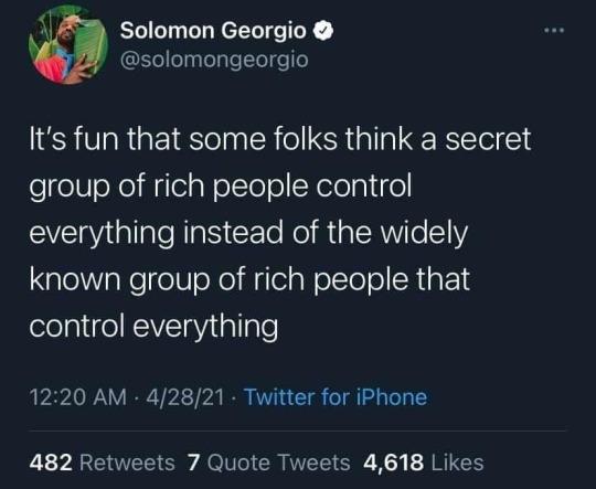 A Solomon Georgio EYeelagoTgleTleT o o Its fun that some folks think a secret group of rich people control everything instead of the widely known group of rich people that control everything 1220 AM 42821 Twitter for iPhone 482 Retweets 7 Quote Tweets 4618 Likes