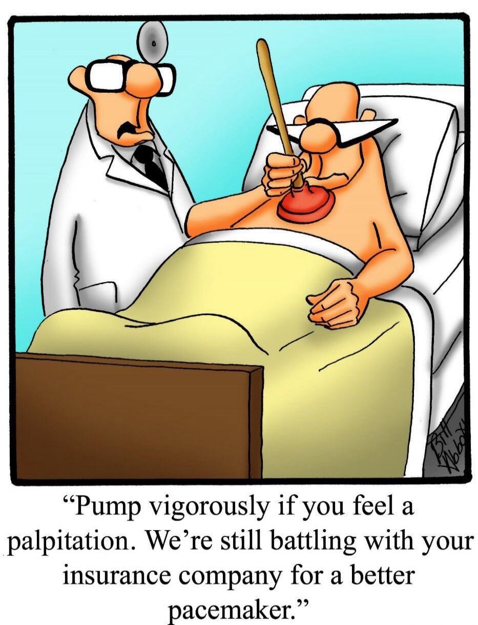 Pump vigorously if you feel a palpitation. We're still battling with your insurance company for a better pacemaker.