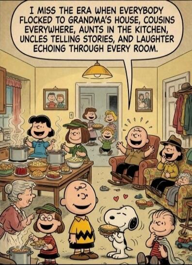 I MISS THE ERA WHEN EVERYBODY FLOCKED TO GRANDMA'S HOUSE, COUSINS EVERYWHERE, AUNTS IN THE KITCHEN, UNCLES TELLING STORIES, AND LAUGHTER ECHOING THROUGH EVERY ROOM.