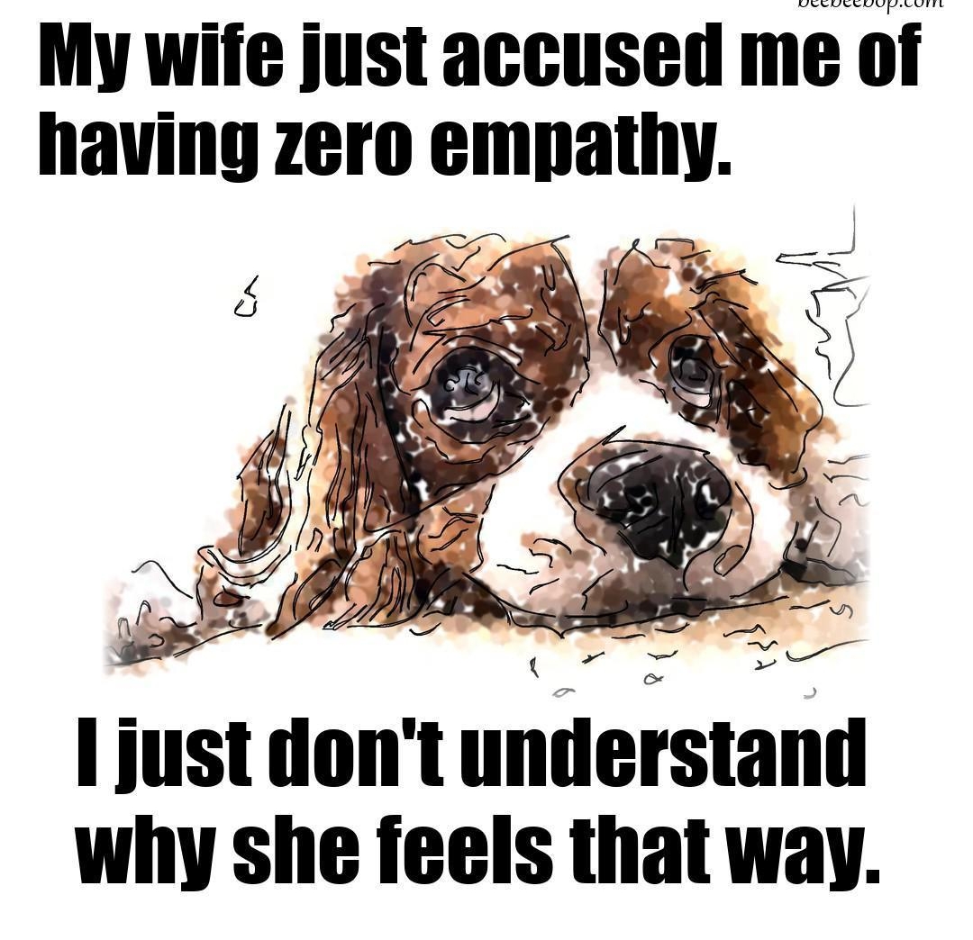 uuuuuuuuuuuuu My wife just accused me of having zero empathy justdont unllerstanll why she feels that way
