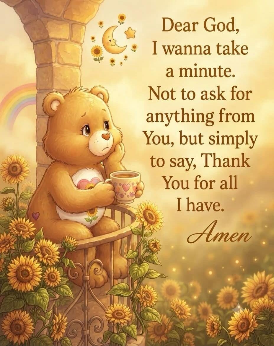 Dear God, I wanna take a minute. Not to ask for anything from You, but simply to say, Thank You for all I have. Amen