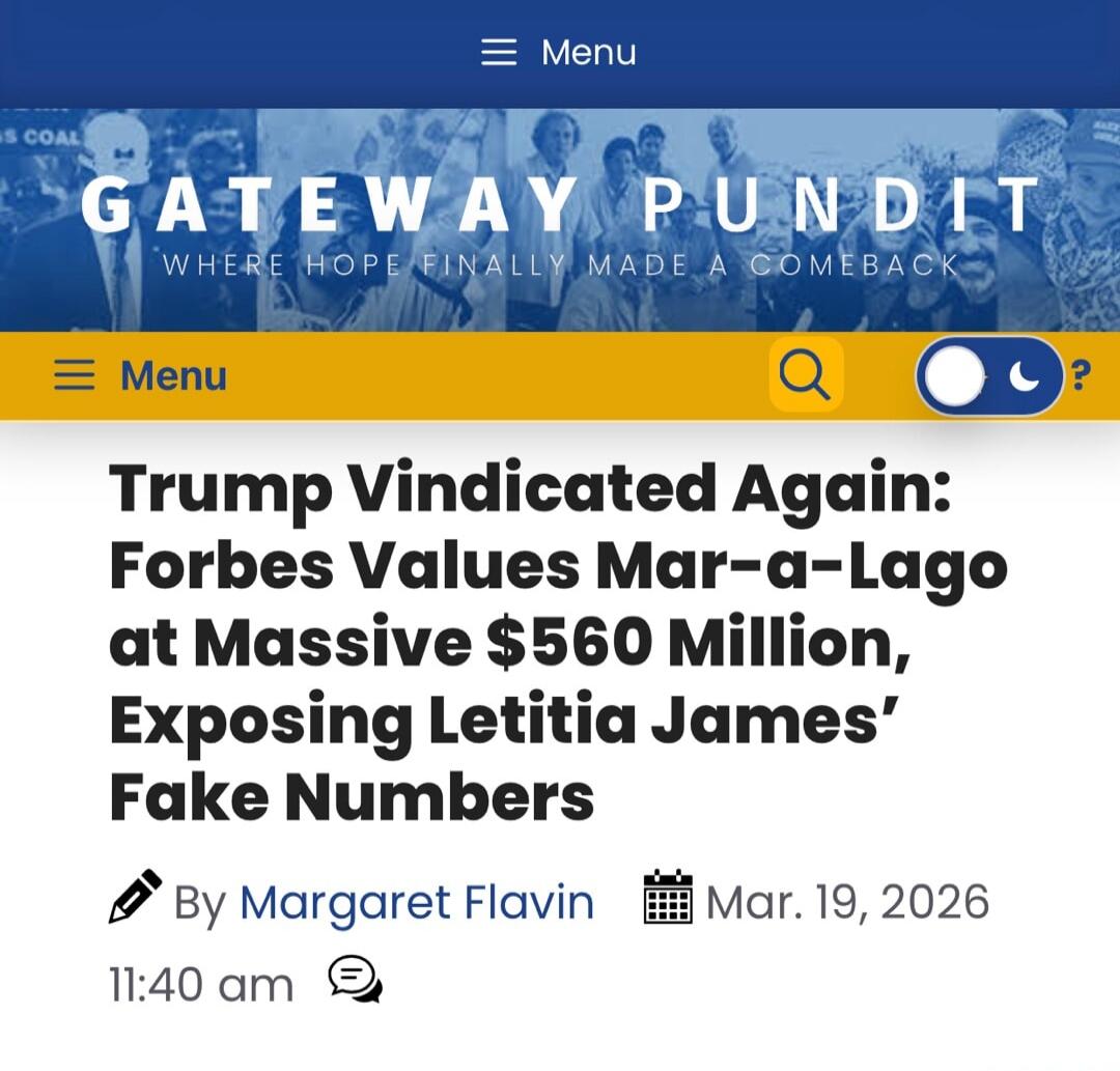 Menu GATEWAY PUNDIT WHERE HOPE FINALLY MADE A COMEBACK Menu Trump Vindicated Again: Forbes Values Mar-a-Lago at Massive $560 Million, Exposing Letitia James' Fake Numbers By Margaret Flavin Mar. 19, 2026 11:40 am