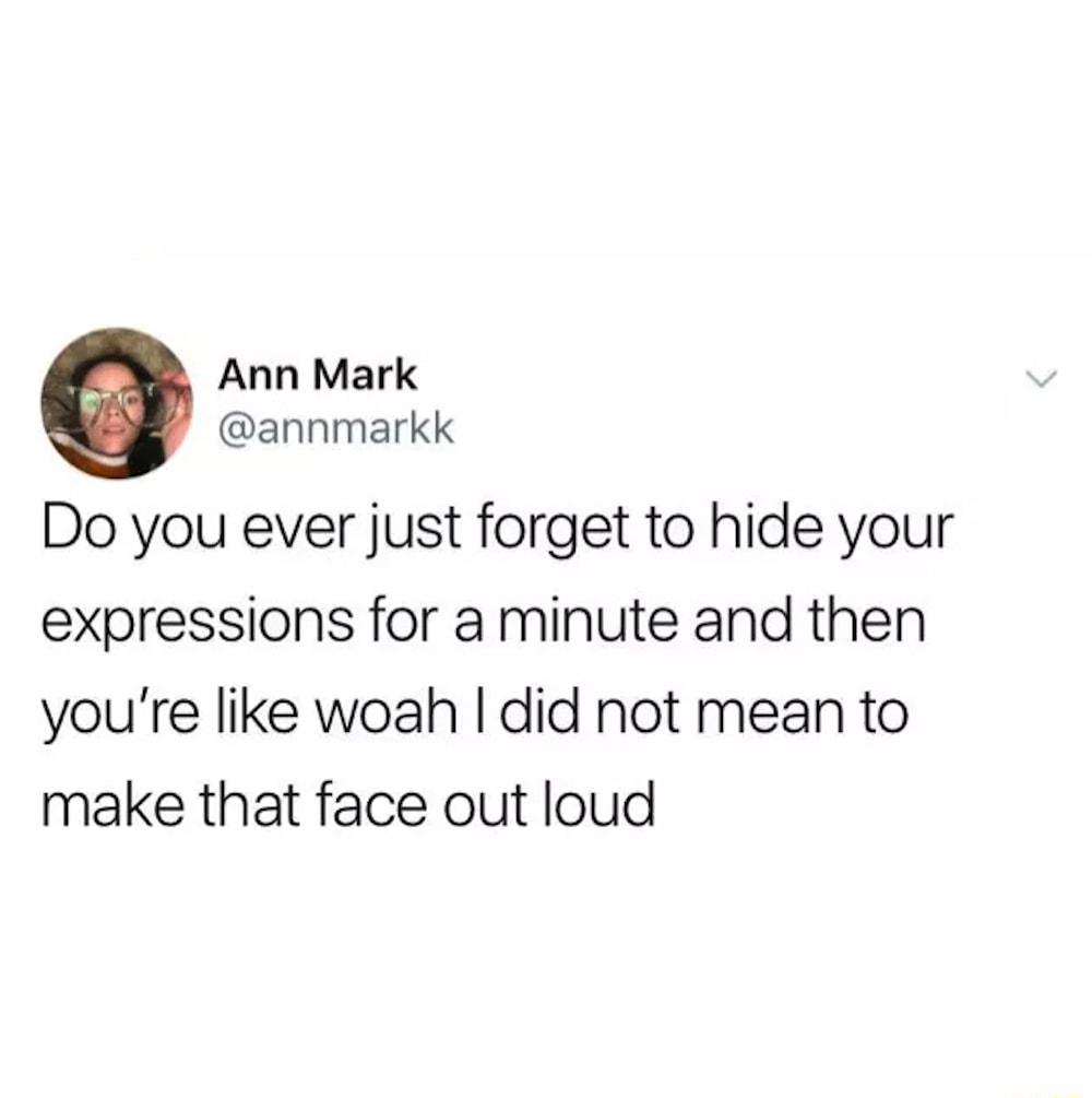 Ann Mark annmarkk Do you ever just forget to hide your expressions for a minute and then youre like woah did not mean to make that face out loud