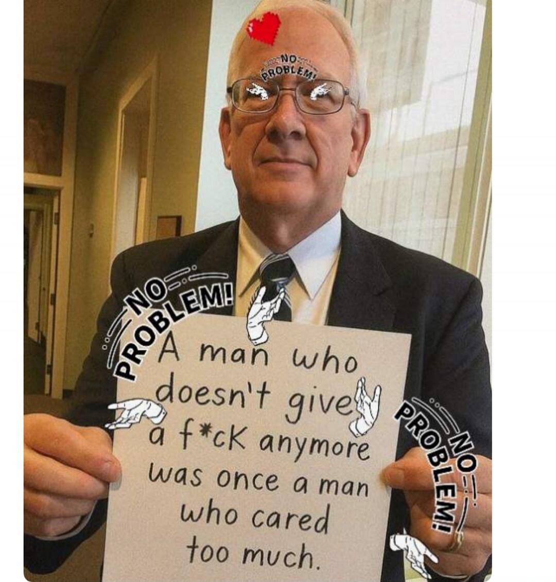 NO PROBLEM! A man who doesn't give a f*ck anymore was once a man who cared too much. NO PROBLEM! NO PROBLEM!