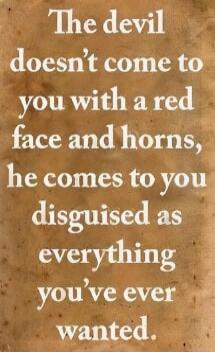 The devil doesn't come to you with a red face and horns, he comes to you disguised as everything you've ever wanted.