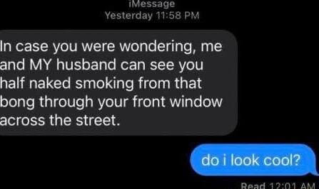 IesTage Yesterday 1158 PM In case you were wondering me and MY husband can see you half naked smoking from that bong through your front window across the street