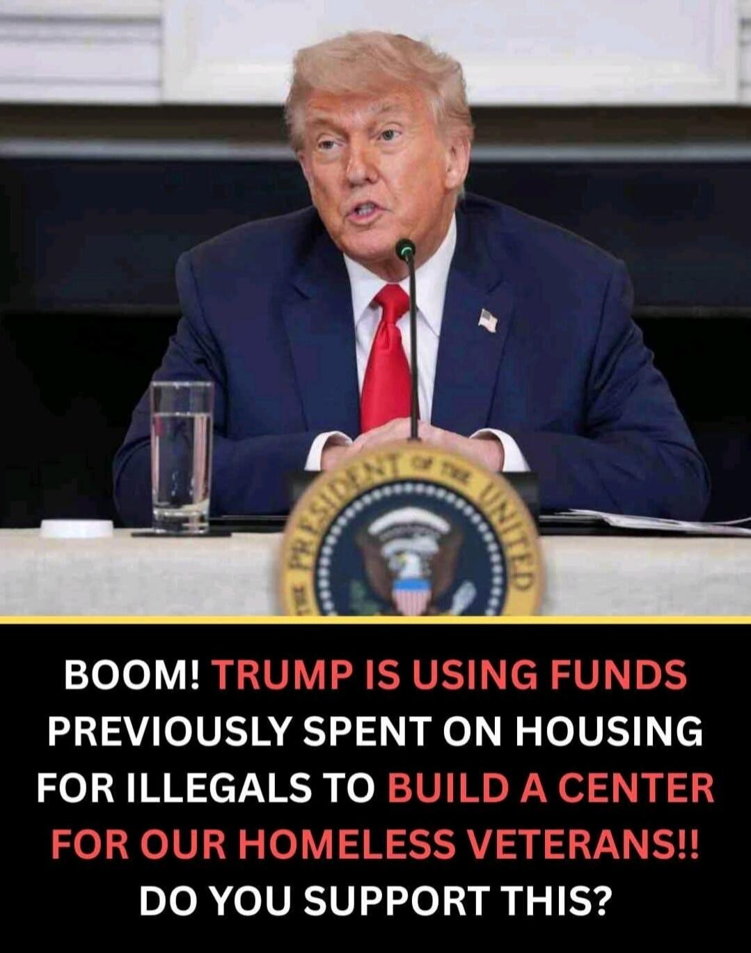 BOOM! TRUMP IS USING FUNDS PREVIOUSLY SPENT ON HOUSING FOR ILLEGALS TO BUILD A CENTER FOR OUR HOMELESS VETERANS!! DO YOU SUPPORT THIS?