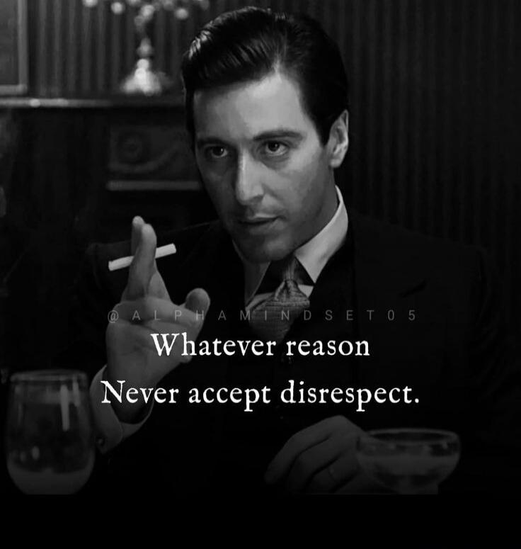 Whatever reason Never accept disrespect.
