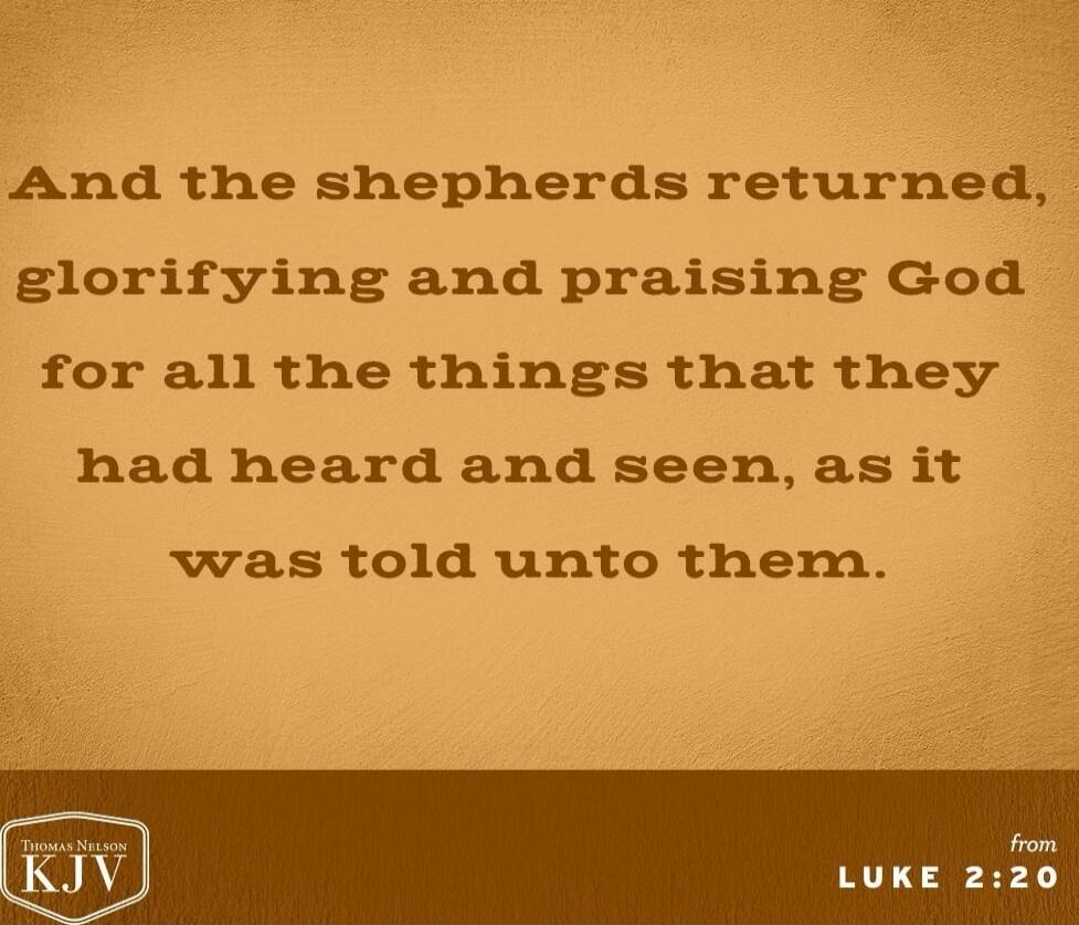 And the shepherds returned, glorifying and praising God for all the things that they had heard and seen, as it was told unto them.