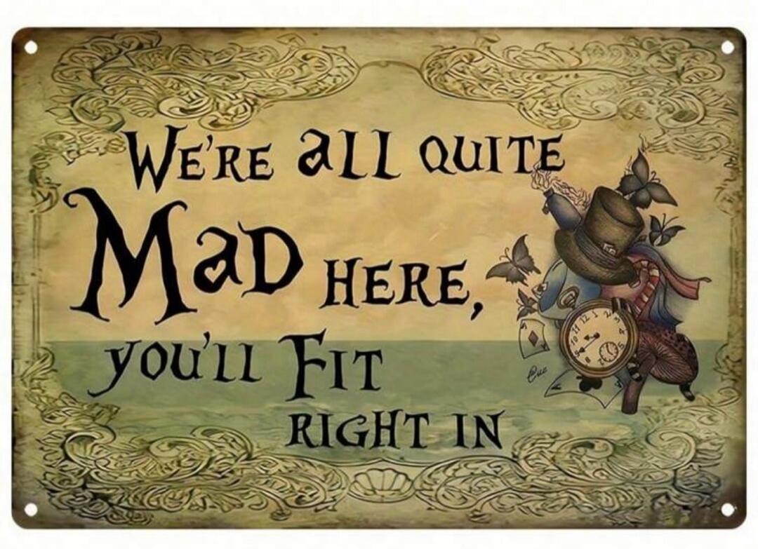 WE'RE ALL QUITE MAD HERE, YOU'LL FIT RIGHT IN