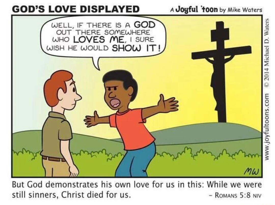 GODS LOVE DISPLAYED A Jogful t00n by Mike Waters WELL IF THERE 1S A GOD OUT THERE_SOMEWHERE WHO LOVES ME SURE WISH HE WOULD SHOW I T WM JOY T0SCom 074 Nchadt B Waers V But God demonstrates his own love for us in this While we were still sinners Christ died for us Rowans 58 v