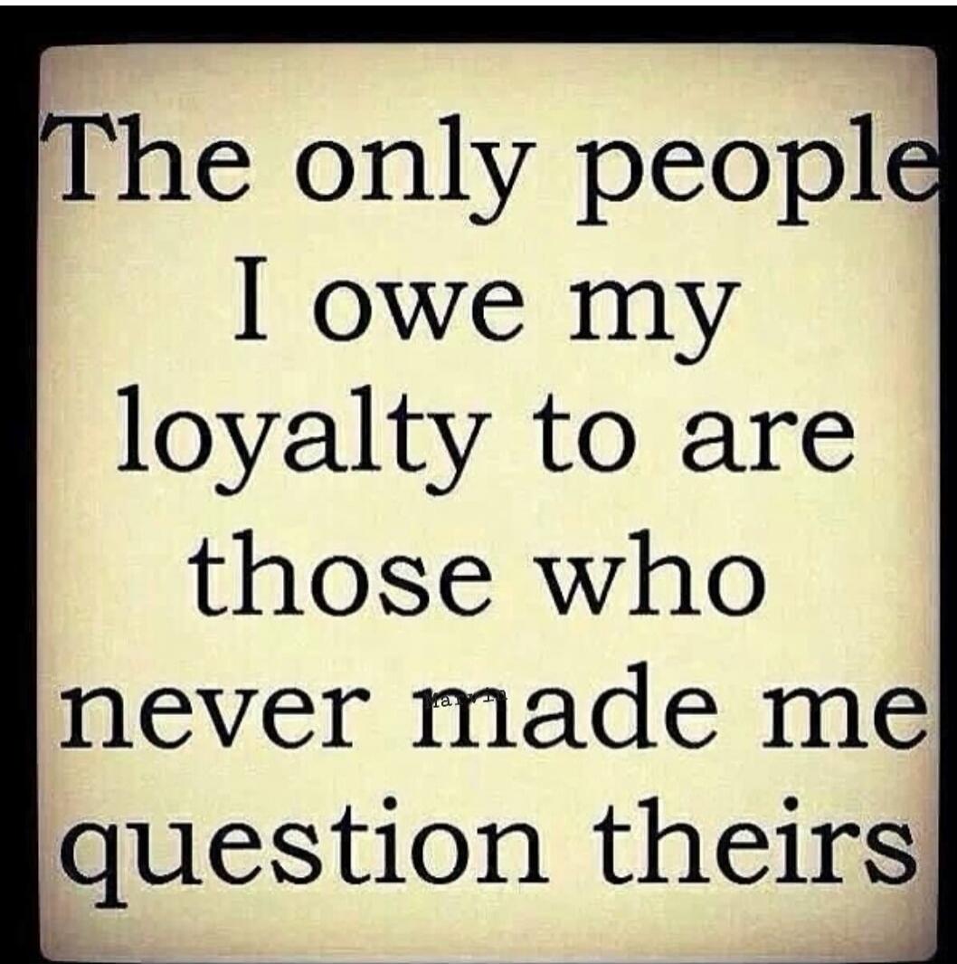 The only people I owe my loyalty to are those who never made me question theirs