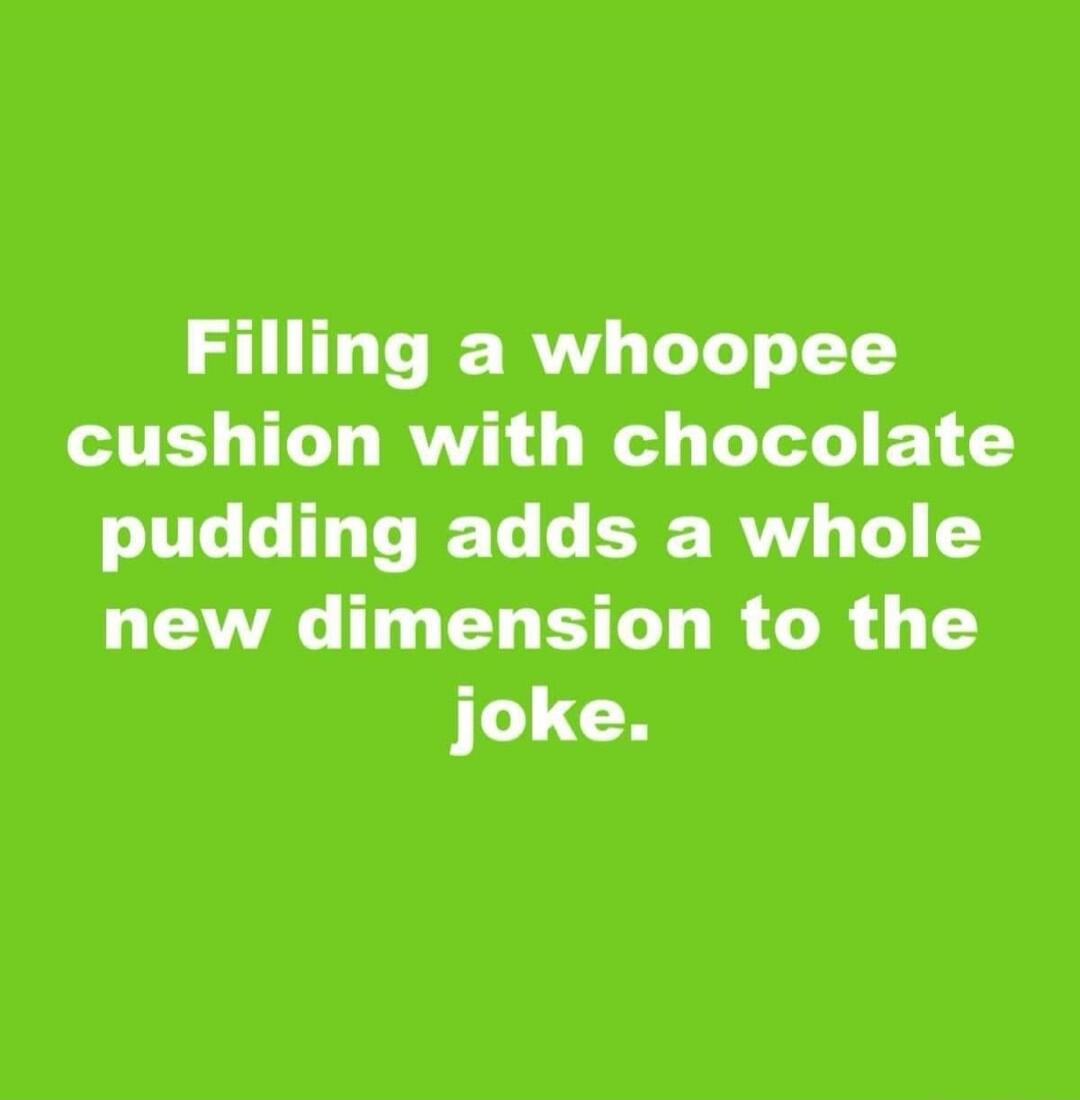 Filling a whoopee cushion with chocolate pudding adds a whole new dimension to the joke.