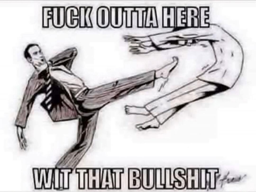 FUCK OUTTA HERE WIT THAT BULLSHIT