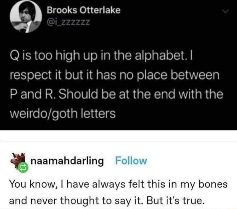 m Brooks Otterlake Qis too high up in the alphabet respect it but it has no place between P and R Should be at the end with the weirdogoth letters X s snaamahdarllng Follow You know have always felt this in my bones and never thought to say it But its true