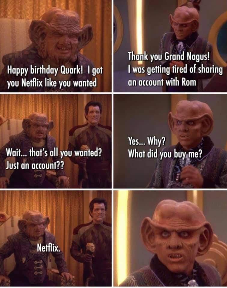Thank you Grand Nagus I was getting tired of sharing an account with Rom Happy birthday Quark 1 got you Netflix like you wanted Yes Why Wait thats all you wanted What did you huyme Just an account