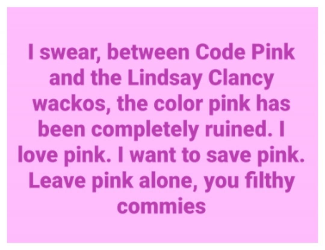 I swear, between Code Pink and the Lindsay Clancy wackos, the color pink has been completely ruined. I love pink. I want to save pink. Leave pink alone, you filthy commies