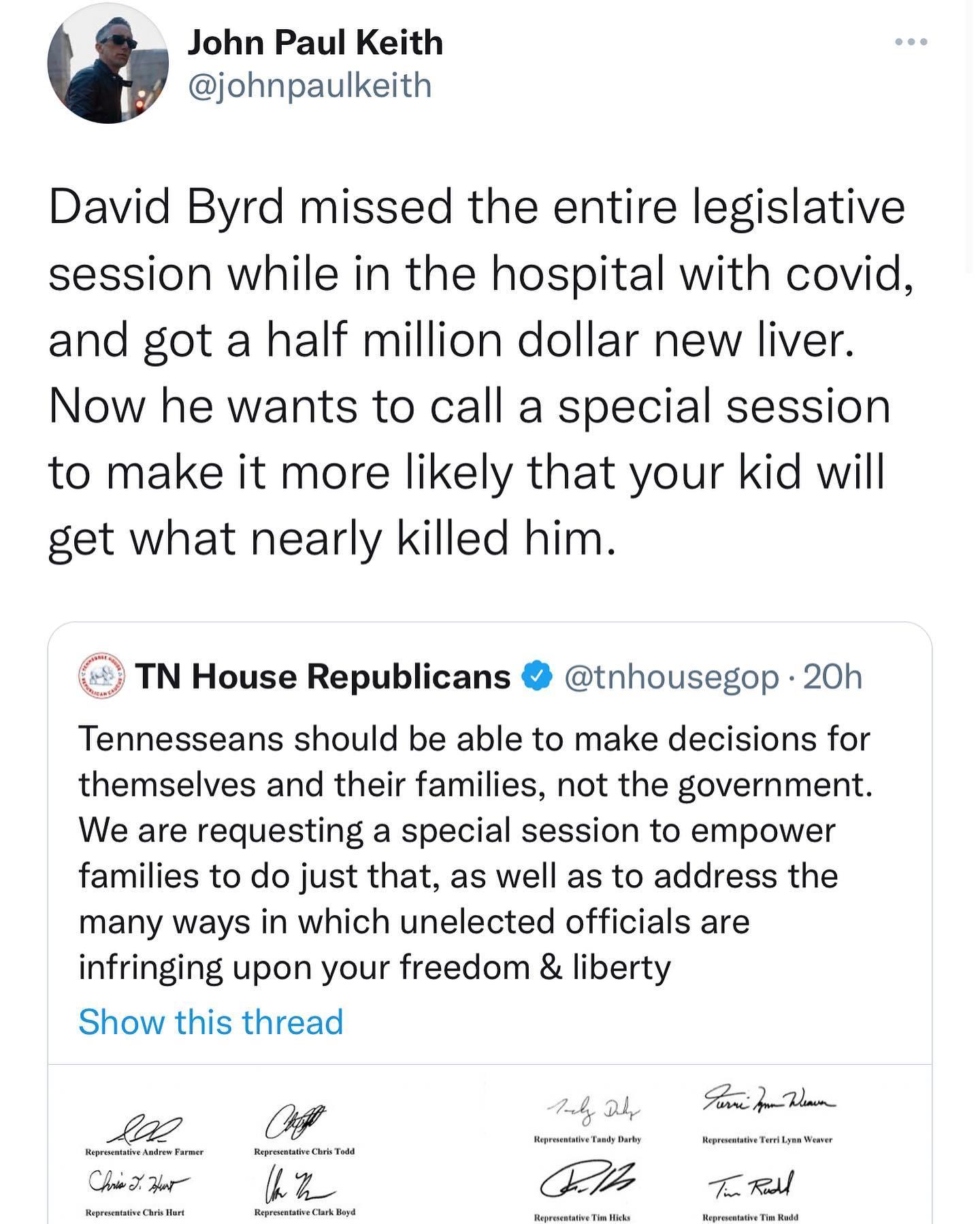 John Paul Keith johnpaulkeith David Byrd missed the entire legislative session while in the hospital with covid and got a half million dollar new liver Now he wants to call a special session to make it more likely that your kid will get what nearly killed him Tennesseans should be able to make decisions for themselves and their families not the government We are requesting a special session to emp