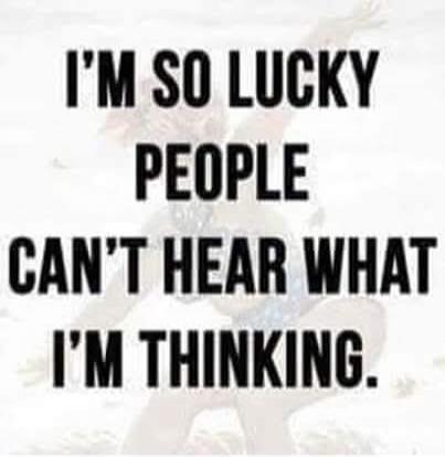 I'M SO LUCKY PEOPLE CAN'T HEAR WHAT I'M THINKING.