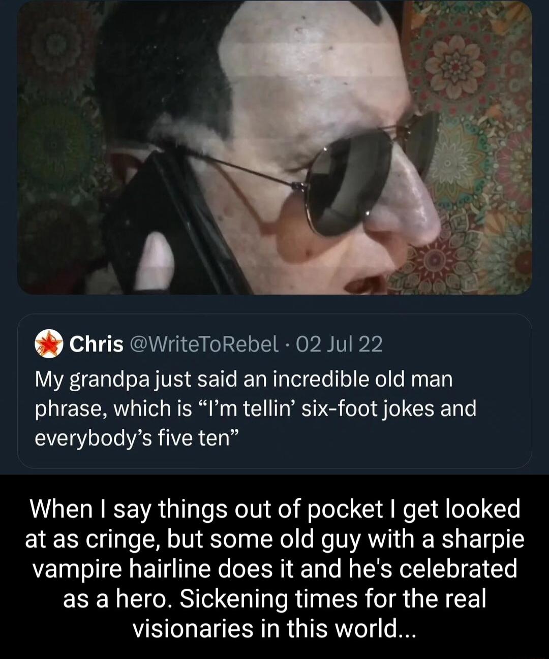 Chris WriteToRebel 02 Jul 22 My grandpa just said an incredible old man phrase which is Im tellin six foot jokes and everybodys five ten When say things out of pocket get looked at as cringe but some old guy with a sharpie vampire hairline does it and hes celebrated as a hero Sickening times for the real visionaries in this world