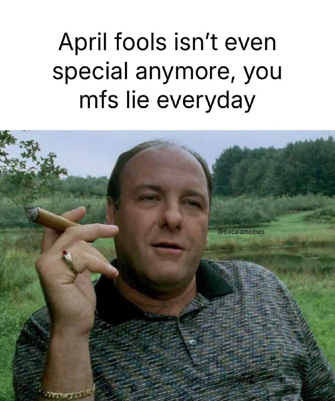 April fools isn't even special anymore, you mfs lie everyday