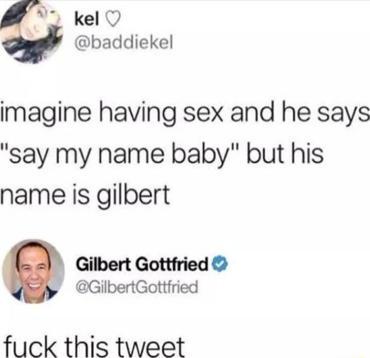 kel O baddiekel imagine having sex and he says say my name baby but his name is gilbert Gilbert Gottfried GilbertGottfried fuck this tweet