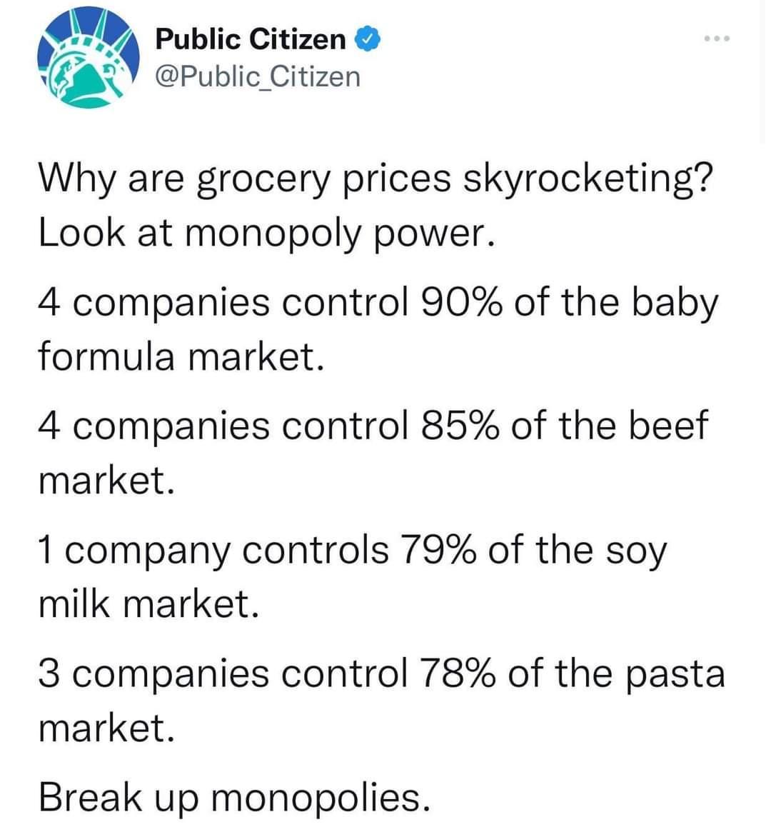 a Public Citizen Public_Citizen Why are grocery prices skyrocketing Look at monopoly power 4 companies control 90 of the baby formula market 4 companies control 85 of the beef market 1 company controls 79 of the soy milk market 3 companies control 78 of the pasta market Break up monopolies