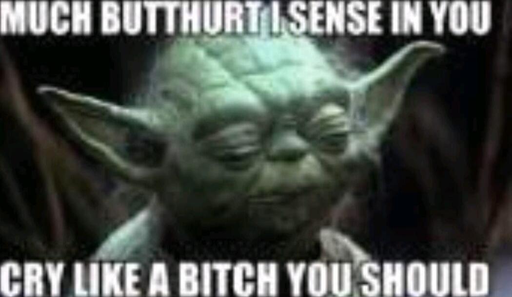 MUCH BUTTHURT I SENSE IN YOU
CRY LIKE A BITCH YOU SHOULD