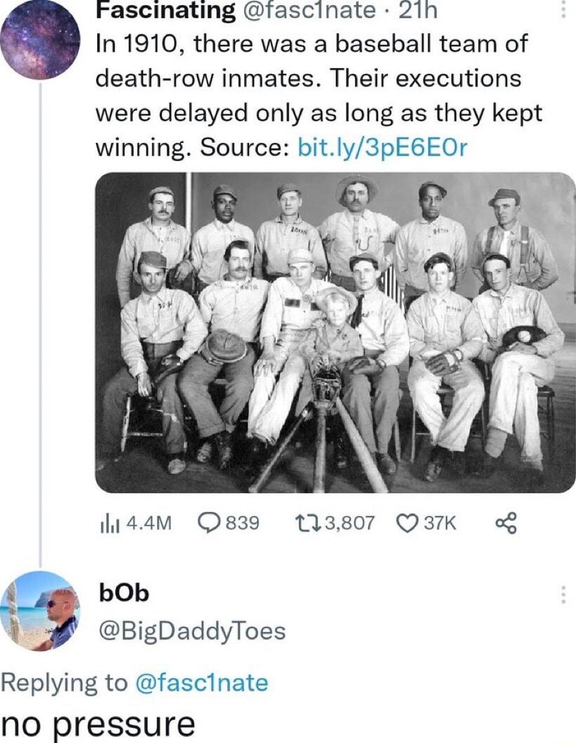 Fascinating tascinate 21nh In 1910 there was a baseball team of death row inmates Their executions were delayed only as long as they kept winning Source bitly3pEGEOr hi44m Os39 113807 QIK o bOb I BigDaddyToes Replying to fasclnate No pressure