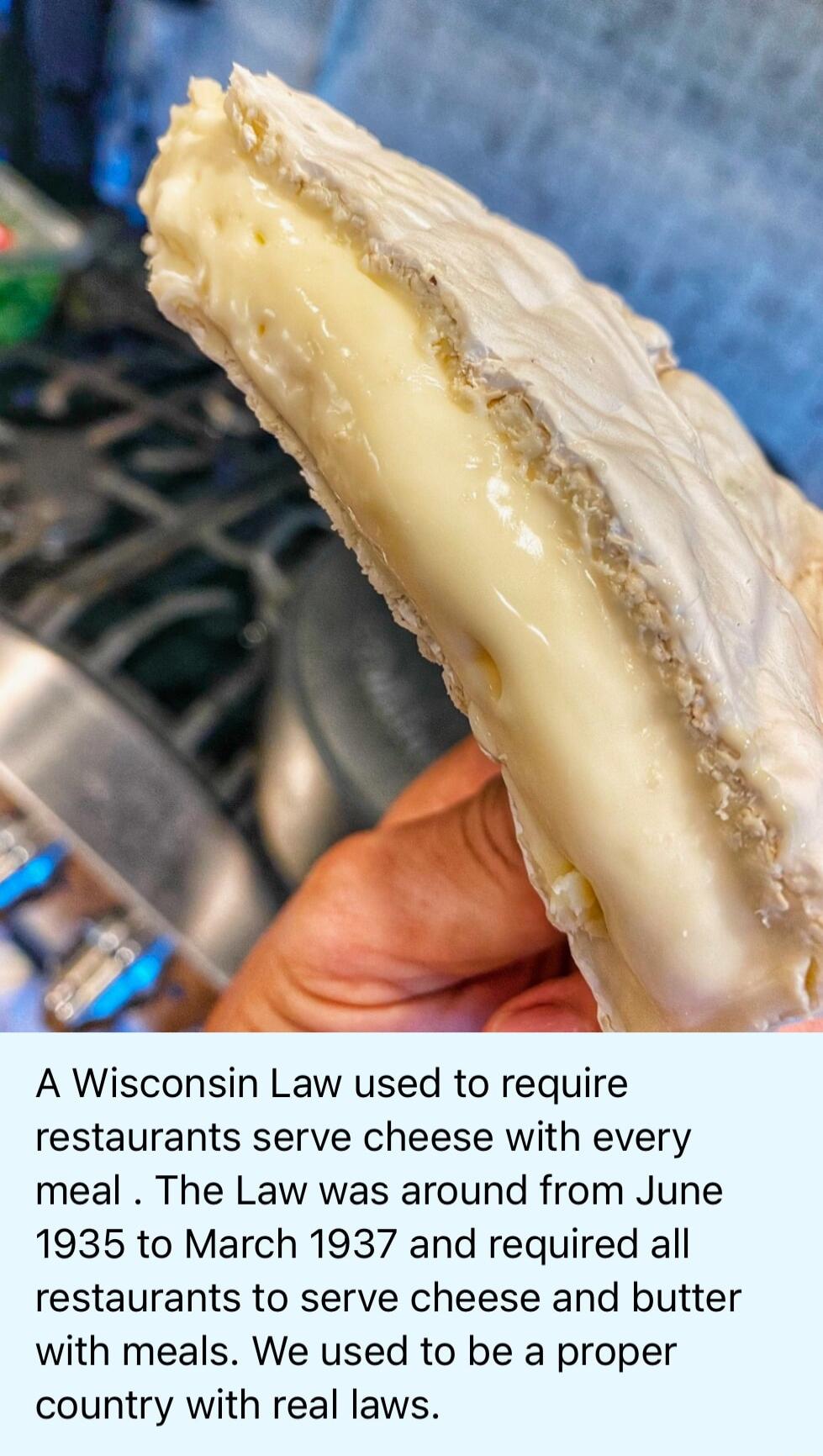 A Wisconsin Law used to require restaurants serve cheese with every meal The Law was around from June 1935 to March 1937 and required all restaurants to serve cheese and butter with meals We used to be a proper country with real laws