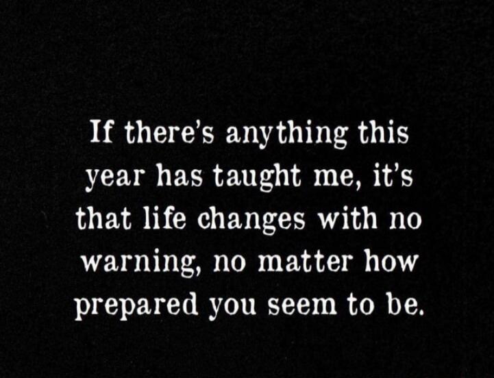 If there's anything this year has taught me, it's that life changes with no warning, no matter how prepared you seem to be.