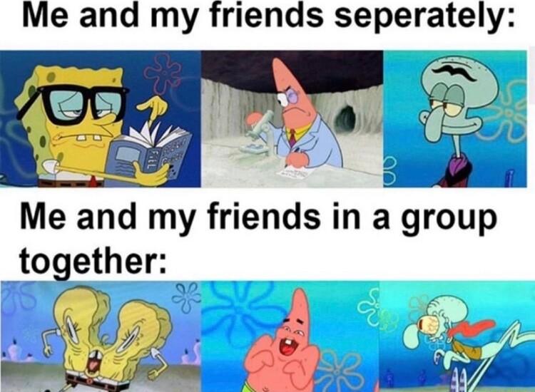 Me and my friends seperately Me and my friends in a group