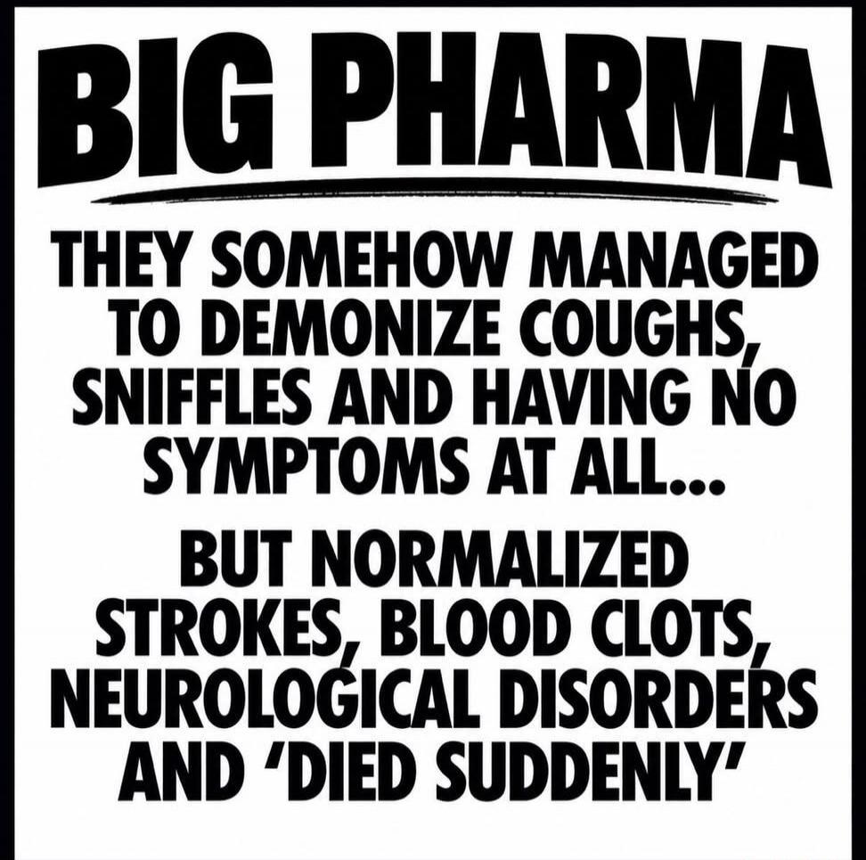 BIG PHARMA THEY SOMEHOW MANAGED TO DEMONIZE COUGHS, SNIFFLES AND HAVING NO SYMPTOMS AT ALL... BUT NORMALIZED STROKES, BLOOD CLOTS, NEUROLOGICAL DISORDERS AND 'DIED SUDDENLY'