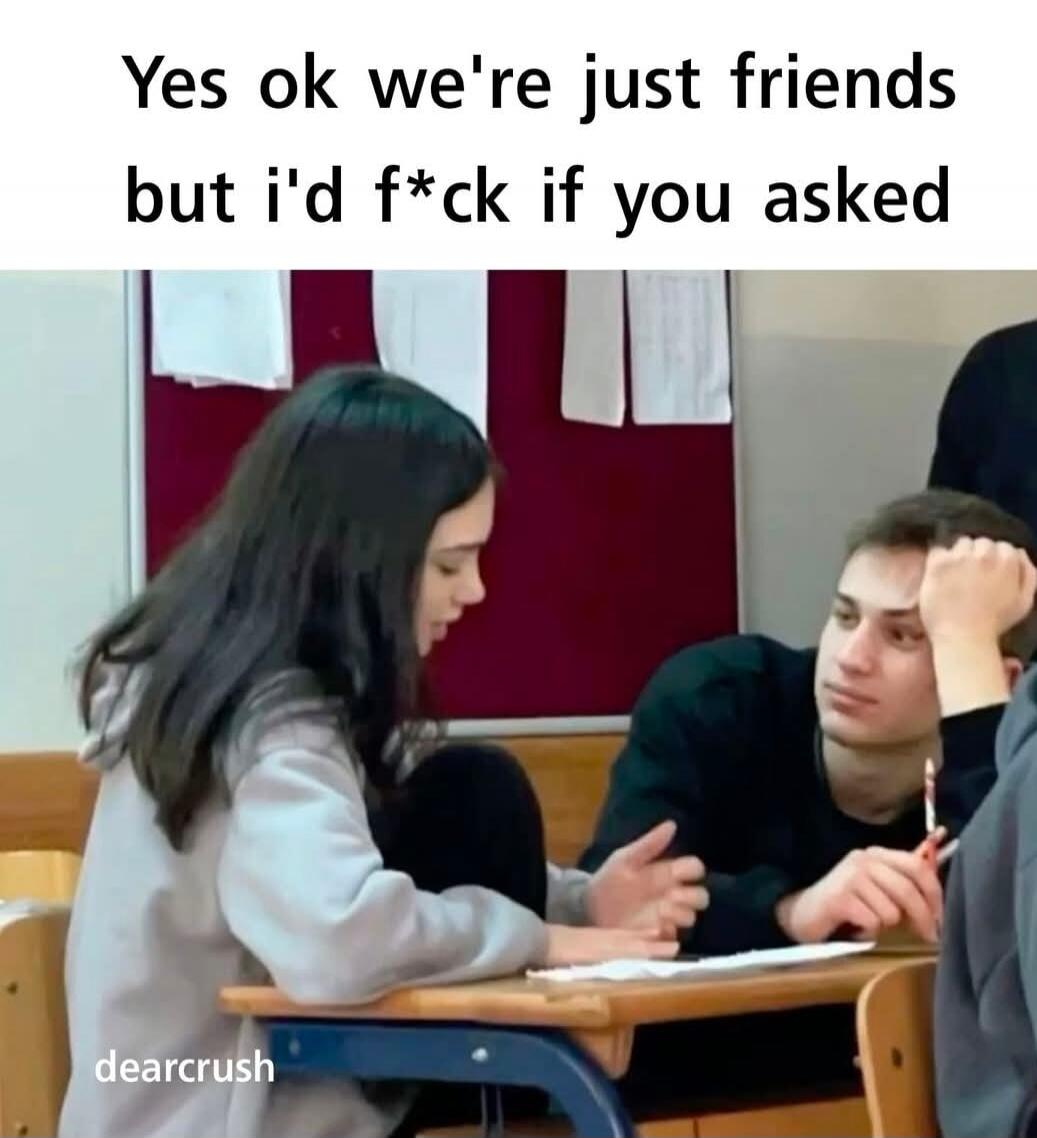 Yes ok we're just friends but i'd f*ck if you asked