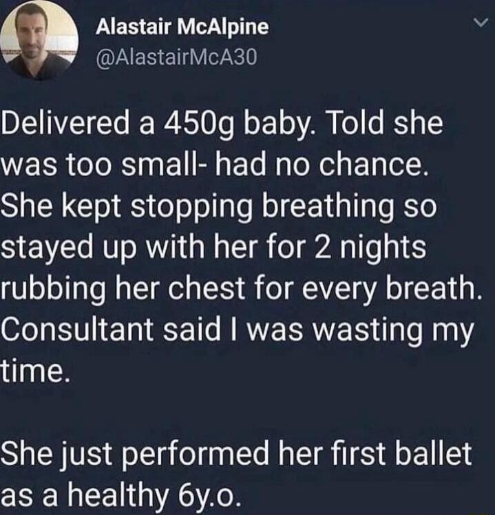 P EEETA VYA AlastairMcA30 Delivered a 450g baby Told she WELR TR EI R ETe BaTolel ET 1R She kept stopping breathing so stayed up with her for 2 nights rubbing her chest for every breath Consultant said was wasting my time She just performed her first ballet as a healthy 6y0