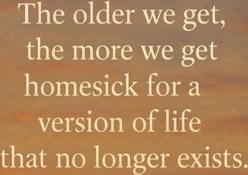 The older we get, the more we get homesick for a version of life that no longer exists.