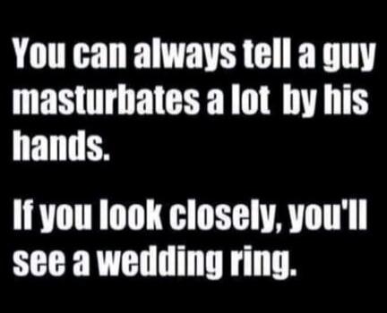 You can always tell a guy masturbates a lot by his hands. If you look closely, you'll see a wedding ring.