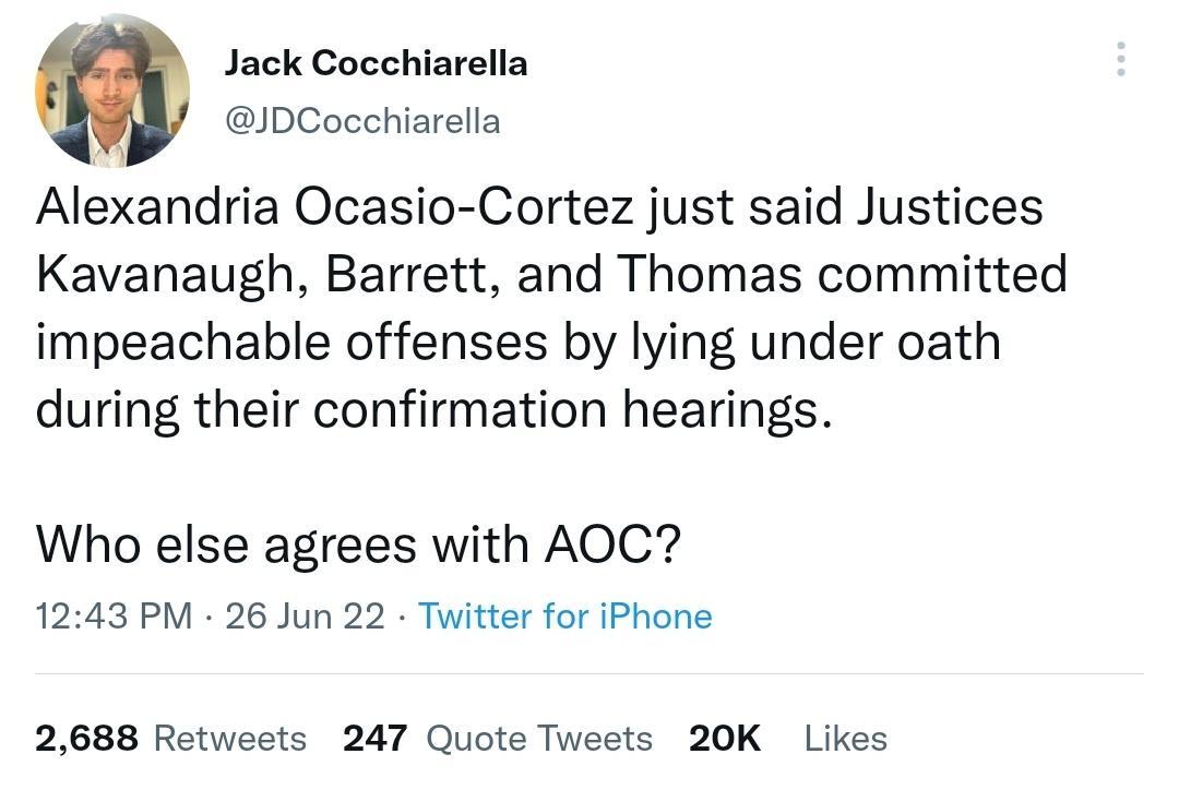 Jack Cocchiarella JDCocchiarella Alexandria Ocasio Cortez just said Justices Kavanaugh Barrett and Thomas committed impeachable offenses by lying under oath during their confirmation hearings Who else agrees with AOC 1243 PM 26 Jun 22 Twitter for iPhone 2688 Retweets 247 Quote Tweets 20K Likes