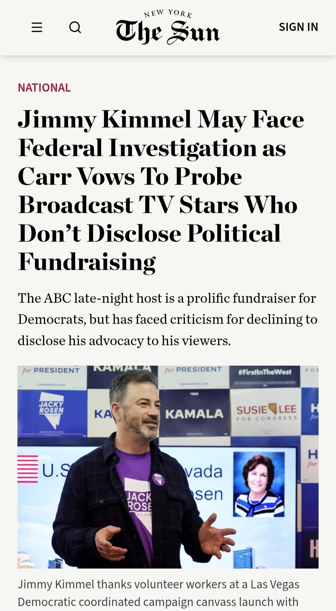 NEW YORK The Sun SIGN IN NATIONAL Jimmy Kimmel May Face Federal Investigation as Carr Vows To Probe Broadcast TV Stars Who Don't Disclose Political Fundraising The ABC late-night host is a prolific fundraiser for Democrats, but has faced criticism for declining to disclose his advocacy to his viewers. for PRESIDENT KAMALA for PRESIDENT #FirstInTheW