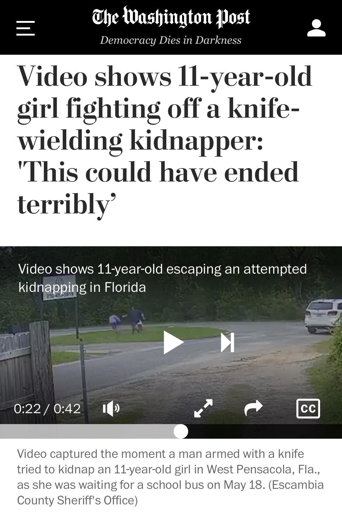 he Washington Post Democracy Dies in Darkness Video shows 11 year old girl fighting off a knife wielding kidnapper This could have ended terribly Video shows 11 year old escaping an attempted kidnapping in Florida S 022042 Iy Video captured the moment a man armed with a knife tried to kidnap an 11 year old girl in West Pensacola Fla as she was waiting for a school bus on May 18 Escambia County She