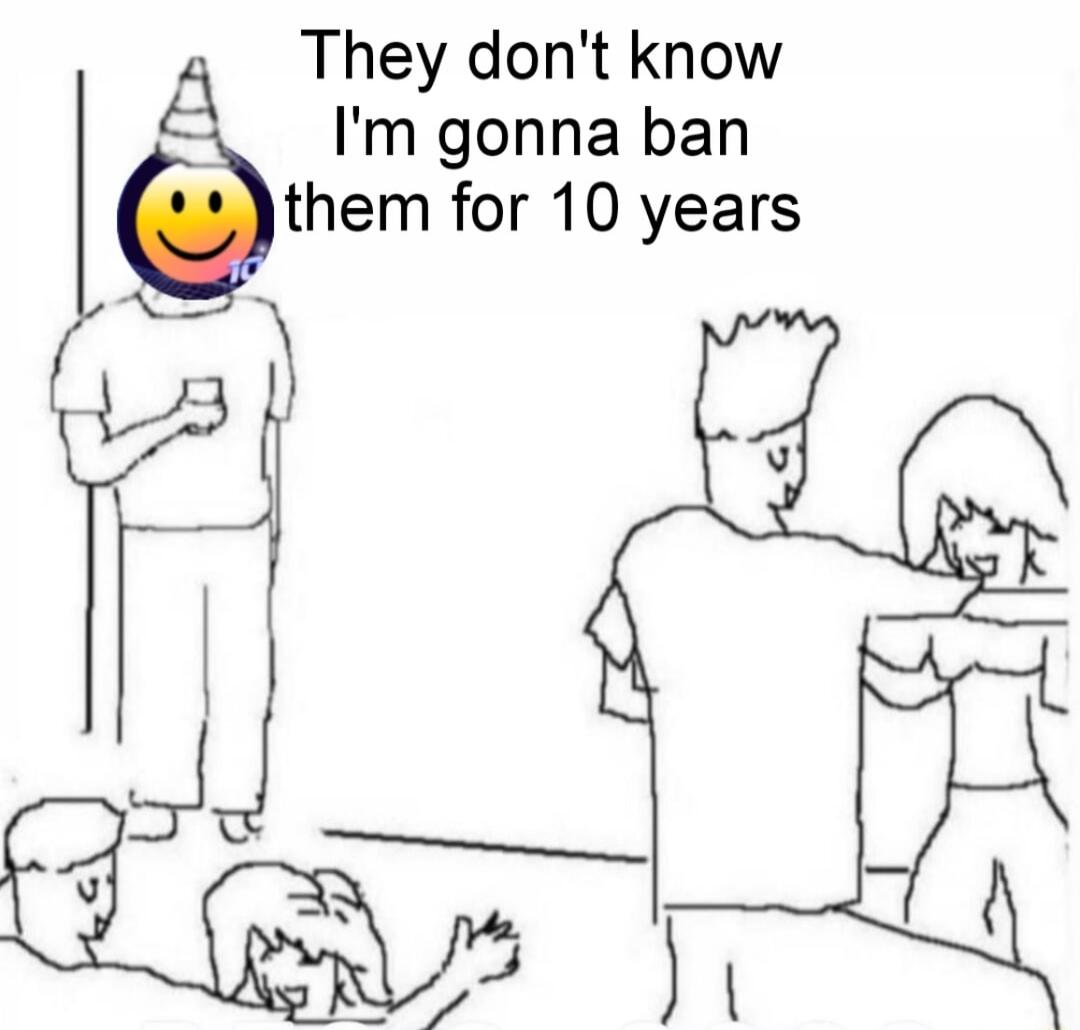 They dont know Im gonna ban them for 10 years